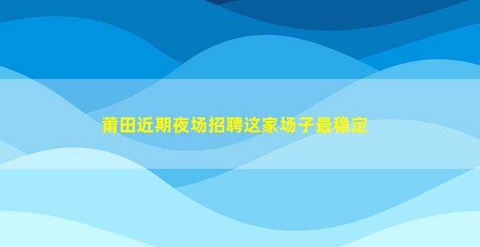 莆田近期夜场招聘这家场子最稳定